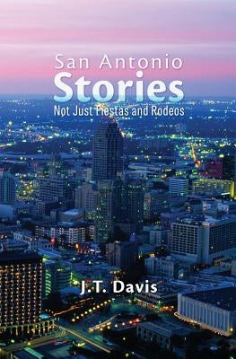San Antonio Stories: Not Just Fiestas and Rodeos by Davis, J. T.
