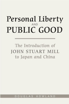 Personal Liberty and Public Good: The Introduction of John Stuart Mill to Japan and China by Howland, Douglas R.