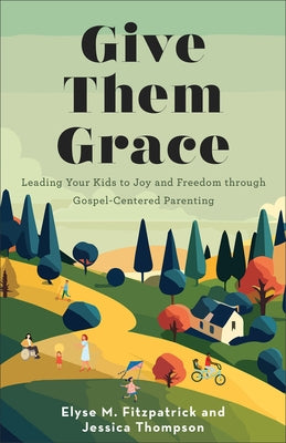 Give Them Grace: Leading Your Kids to Joy and Freedom Through Gospel-Centered Parenting by Fitzpatrick, Elyse M.