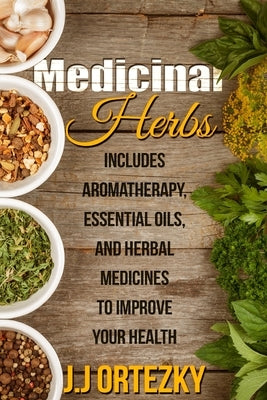 Medicinal Herbs: Includes Aromatherapy, Essential Oils, And Herbal Medicines To Improve Your Health by Ortezky, J. J.