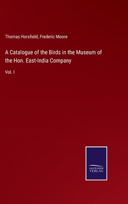 A Catalogue of the Birds in the Museum of the Hon. East-India Company: Vol. I by Horsfield, Thomas