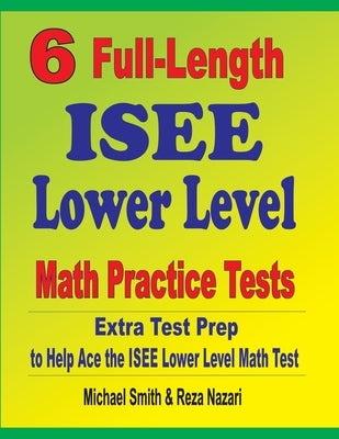 6 Full-Length ISEE Lower Level Math Practice Tests: Extra Test Prep to Help Ace the ISEE Lower Level Math Test by Smith, Michael