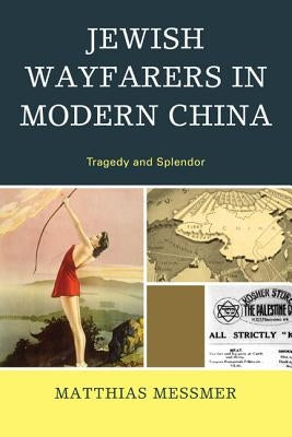 Jewish Wayfarers in Modern China: Tragedy and Splendor by Messmer, Matthias