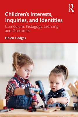Children's Interests, Inquiries and Identities: Curriculum, Pedagogy, Learning and Outcomes in the Early Years by Hedges, Helen