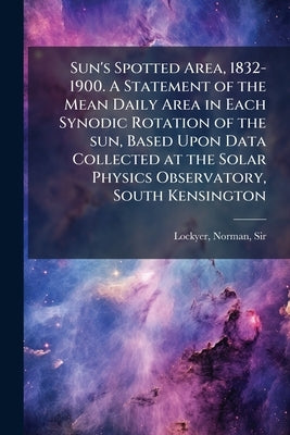 Sun's Spotted Area, 1832-1900. A Statement of the Mean Daily Area in Each Synodic Rotation of the sun, Based Upon Data Collected at the Solar Physics by Lockyer, Norman