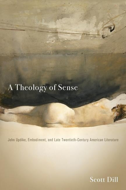 A Theology of Sense: John Updike, Embodiment, and Late Twentieth-Century American Literature by Dill, Scott