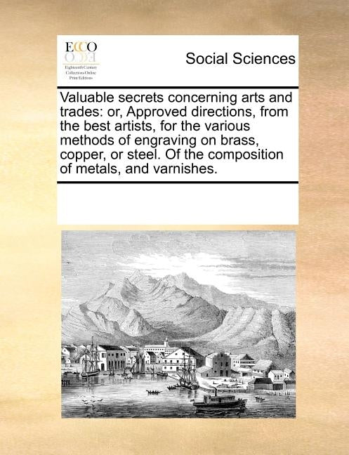 Valuable Secrets Concerning Arts and Trades: Or, Approved Directions, from the Best Artists, for the Various Methods of Engraving on Brass, Copper, or by Multiple Contributors