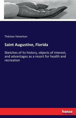 Saint Augustine, Florida: Sketches of its history, objects of interest, and advantages as a resort for health and recreation by Yelverton, Thérèse