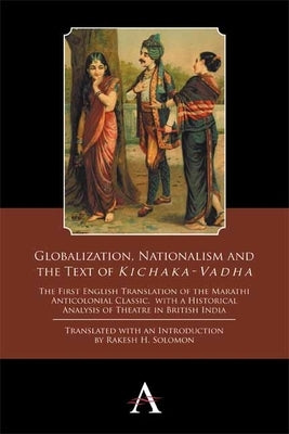 Globalization, Nationalism and the Text of 'Kichaka-Vadha': The First English Translation of the Marathi Anticolonial Classic, with a Historical Analy by Solomon, Rakesh H.