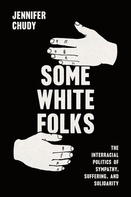 Some White Folks: The Interracial Politics of Sympathy, Suffering, and Solidarity by Chudy, Jennifer