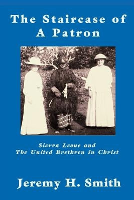 The Staricase of a Patron: Sierra Leone and the United Brethren in Christ by Smith, Jeremy H.