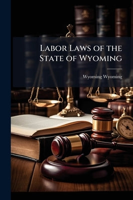 Labor Laws of the State of Wyoming by Wyoming, Wyoming