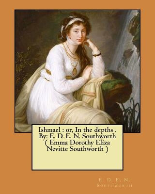 Ishmael: or, In the depths . By: E. D. E. N. Southworth ( Emma Dorothy Eliza Nevitte Southworth ) by Southworth, E. D. E. N.