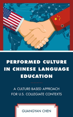 Performed Culture in Chinese Language Education: A Culture-Based Approach for U.S. Collegiate Contexts by Chen, Guangyan