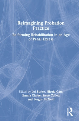 Reimagining Probation Practice: Re-Forming Rehabilitation in an Age of Penal Excess by Burke, Lol