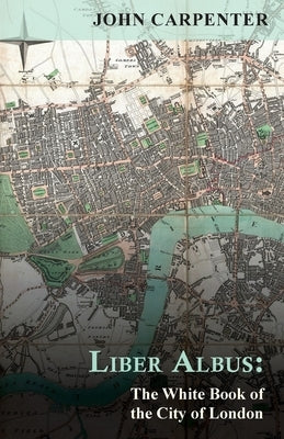 Liber Albus: The White Book of the City of London by Carpenter, John