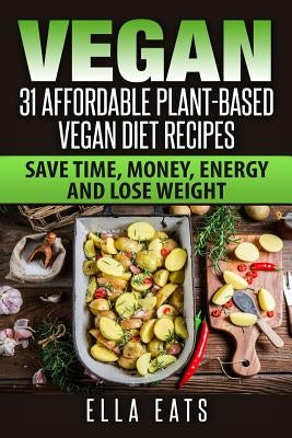 Vegan: 31 Affordable Plant-Based Vegan Diet Recipes (Vegan Diet, Plant Based, Vegan Cook Book, Oil Free) by Eats, Ella