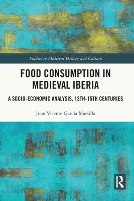 Food Consumption in Medieval Iberia: A Socio-economic Analysis, 13th-15th Centuries by García Marsilla, Juan Vicente