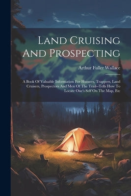 Land Cruising And Prospecting: A Book Of Valuable Information For Hunters, Trappers, Land Cruisers, Prospectors And Men Of The Trail--tells How To Lo by Wallace, Arthur Fuller