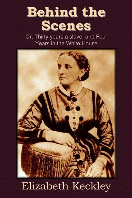 Behind the Scenes: Or, Thirty Years a Slave, and Four Years in the White House by Keckley, Elizabeth