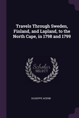 Travels Through Sweden, Finland, and Lapland, to the North Cape, in 1798 and 1799 by Acerbi, Giuseppe
