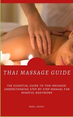 Thai Massage Guide: The Essential Guide To Thai Massage: Understanding Step-By-Step Manual For Mindful Bodywork by Nenji, Nuel