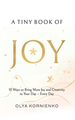A Tiny Book of Joy: 10 Ways to Bring More Joy and Creativity to Your Day - Every Day by Kornienko, Olya