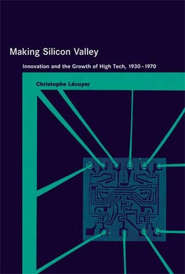Making Silicon Valley: Innovation and the Growth of High Tech, 1930-1970 by Lecuyer, Christophe