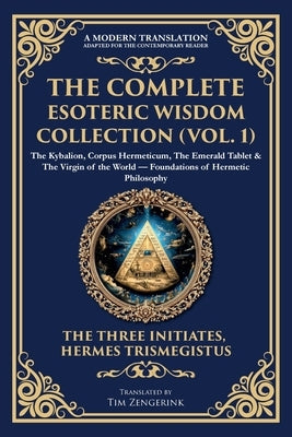 The Complete Esoteric Wisdom Collection (Vol. 1): The Kybalion, Corpus Hermeticum, The Emerald Tablet & The Virgin of the World - Foundations of Herme by Three Initiates