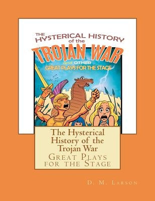 The Hysterical History of the Trojan War: and Other Great Plays for the Stage by Larson, D. M.