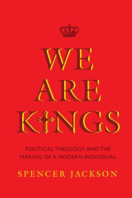 We Are Kings: Political Theology and the Making of a Modern Individual by Jackson, Spencer