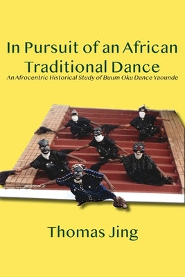 In Pursuit of an African Traditional Dance: An Afrocentric Historical Study of Buum Oku Dance Yaounde by Jing, Thomas
