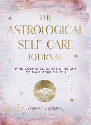 The Astrological Self-Care Journal: Find Cosmic Guidance & Insight to Take Care of You by Gailing, Stephanie
