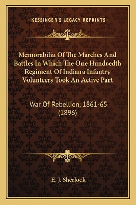 Memorabilia of the Marches and Battles in Which the One Hundmemorabilia of the Marches and Battles in Which the One Hundredth Regiment of Indiana Infa by Sherlock, E. J.