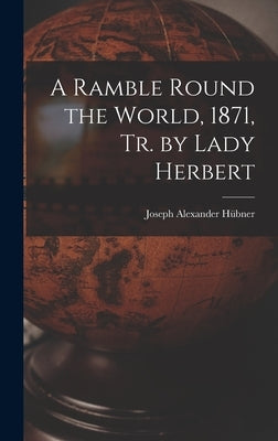 A Ramble Round the World, 1871, Tr. by Lady Herbert by Hübner, Joseph Alexander