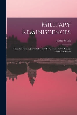 Military Reminiscences: Extracted From a Journal of Nearly Forty Years' Active Service in the East Indies by Welsh, James