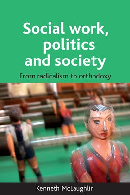 Social Work, Politics and Society: From Radicalism to Orthodoxy by McLaughlin, Kenneth