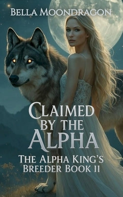 Claimed by the Alpha: The Alpha King's Breeder Book 11 by Moondragon, Bella