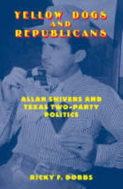 Yellow Dogs and Republicans: Allan Shivers and Texas Two-Party Politics by Dobbs, Ricky F.