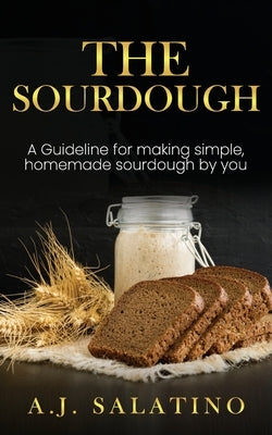 The Sourdough: A Guideline for making simple, homemade sourdough by you by Salatino, A. J.