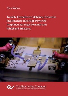 Tunable Ferroelectric Matching Networks implemented into High Power RF Amplifiers for High Dynamic and Wideband Efficiency by Wiens, Alex