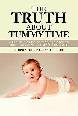 The Truth About Tummy Time: A Parent's Guide to SIDS, the Back to Sleep Program, Car Seats and more. by Pruitt Pt Cktp, Stephanie J.