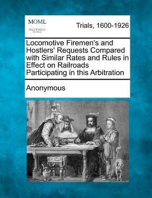 Locomotive Firemen's and Hostlers' Requests Compared with Similar Rates and Rules in Effect on Railroads Participating in this Arbitration by Anonymous