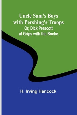Uncle Sam's Boys with Pershing's Troops; Or, Dick Prescott at Grips with the Boche by H Irving Hancock