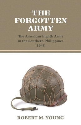The Forgotten Army: The American Eighth Army in the Southern Philippines 1945 by Young, Robert M.