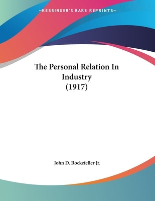 The Personal Relation In Industry (1917) by Rockefeller, John D., Jr.