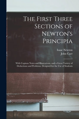 The First Three Sections of Newton's Principia: With Copious Notes and Illustrations, and a Great Variety of Deductions and Problems. Designed for the by Newton, Isaac