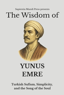 The Wisdom of Yunus Emre: Turkish Sufism, Simplicity, and the Song of the Soul by Mundi Press, Sapientia