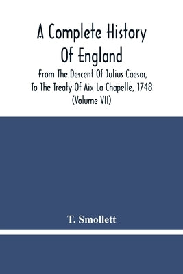A Complete History Of England: From The Descent Of Julius Caesar, To The Treaty Of Aix La Chapelle, 1748. Containing The Transactions Of One Thousand by Smollett, T.