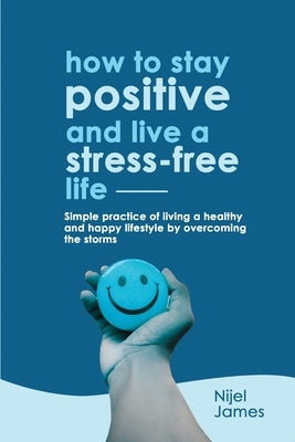 How to Stay Positive and Live a Stress-Free Life by James, Nijel